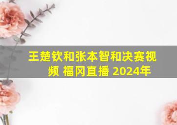 王楚钦和张本智和决赛视频 福冈直播 2024年